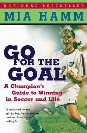 Go For The Goal: A Champion's Guide To Winning In Soccer And Life by Aaron Heifetz, Mia Hamm, Mia Hamm
