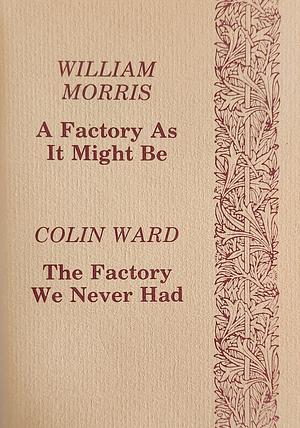 A Factory As It Might Be & The Factory We Never Had by William Morris, Colin Ward