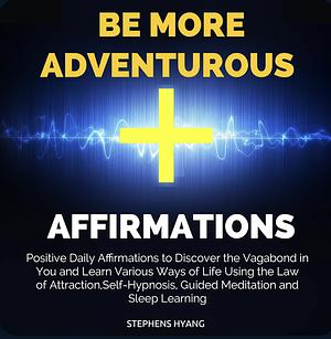 Be More Adventurous Affirmations: Positive Daily Affirmations to Help Set Free the Risk Taker in You Using the Law of Attraction, Self-Hypnosis, Guided Meditation and Sleep Learning by Stephens Hyang