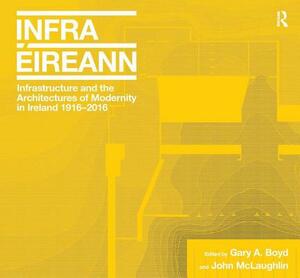 Infrastructure and the Architectures of Modernity in Ireland 1916-2016 by Gary A. Boyd, John McLaughlin