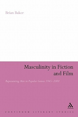 Masculinity in Fiction and Film: Representing Men in Popular Genres, 1945-2000 by Brian Baker