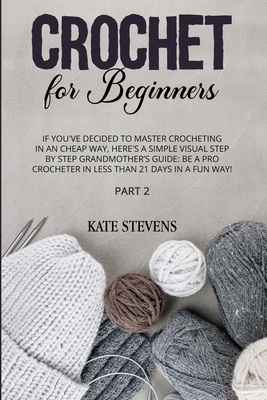Crochet for Beginners: If You've Decided to Master Crocheting in a Cheap Way, Here's a Simple Visual Step by Step Grandmother's Guide: Be a P by Kate Stevens