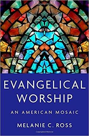 Evangelical Worship: An American Mosaic by Melanie Ross