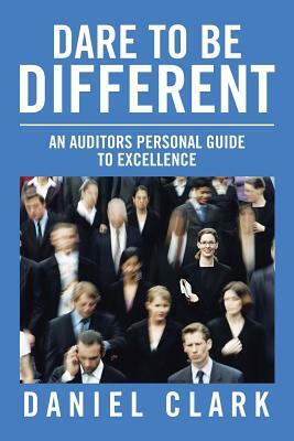 Dare to Be Different: An Auditors Personal Guide to Excellence by Daniel Clark