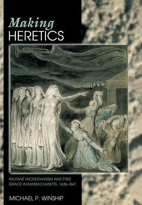 Making Heretics: Militant Protestantism and Free Grace in Massachusetts, 1636-1641 by Michael P. Winship