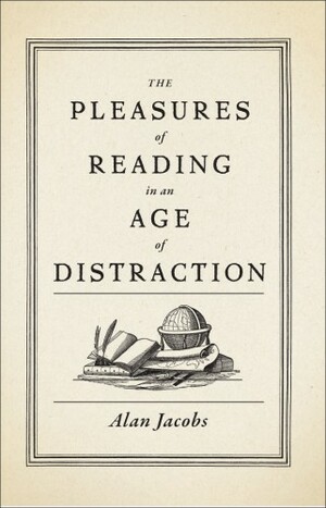 The Pleasures of Reading in an Age of Distraction by Alan Jacobs