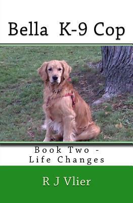 Bella K-9 Cop: Book Two - Life Changes by R. J. Vlier