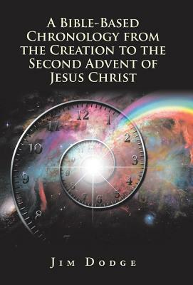 A Bible-Based Chronology from the Creation to the Second Advent of Jesus Christ by Jim Dodge