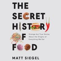 The Secret History of Food: Strange but True Stories About the Origins of Everything We Eat by Matt Siegel