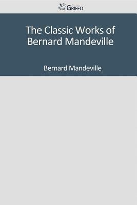 The Classic Works of Bernard Mandeville by Bernard Mandeville