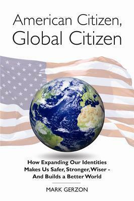 American Citizen, Global Citizen: How Expanding Our Identities Makes Us Safer, Stronger, Wiser - And Builds a Better World by Mark Gerzon