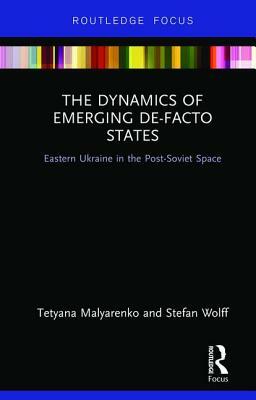 The Dynamics of Emerging De-Facto States: Eastern Ukraine in the Post-Soviet Space by Stefan Wolff, Tetyana Malyarenko