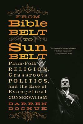 From Bible Belt to Sunbelt: Plain-Folk Religion, Grassroots Politics, and the Rise of Evangelical Conservatism by Darren Dochuk