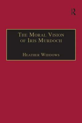 The Moral Vision of Iris Murdoch by Heather Widdows