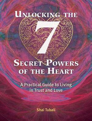 Unlocking the 7 Secret Powers of the Heart: A Practical Guide to Living in Trust and Love by Shai Tubali