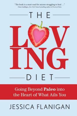 The Loving Diet: Going Beyond Paleo Into the Heart of What Ails You by Jessica Flanigan