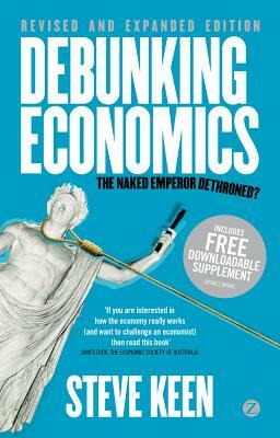 Debunking Economics - Revised and Expanded Edition: The Naked Emperor Dethroned? by Steve Keen