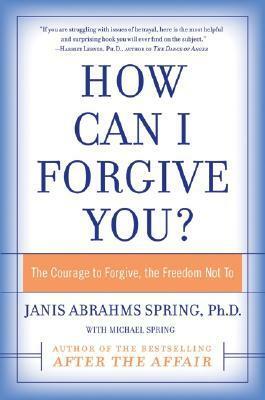 How Can I Forgive You?: The Courage to Forgive, the Freedom Not To by Janis A. Spring, Michael Spring
