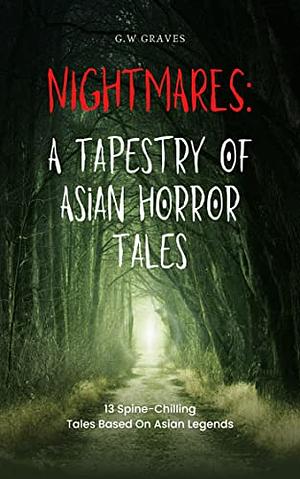 Nightmares: A Tapestry of Asian Horror Tales: 13 Spine-Chilling Tales Based On Asian Legends by G.W. Graves