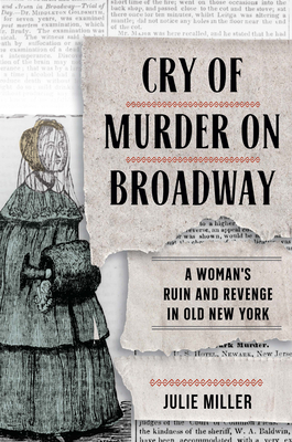 Cry of Murder on Broadway: A Woman's Ruin and Revenge in Old New York by Julie Miller