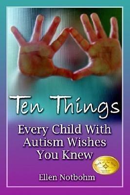 Ten Things Every Child with Autism Wishes You Knew 10 THINGS EVERY CHILD W/AUTISM by Ellen Notbohm, Ellen Notbohm