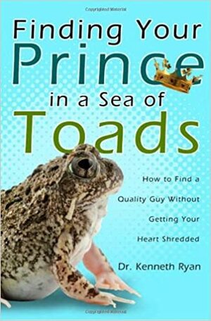Finding Your Prince in a Sea of Toads: How to Find a Quality Guy Without Getting Your Heart Shredded by Kenneth Ryan