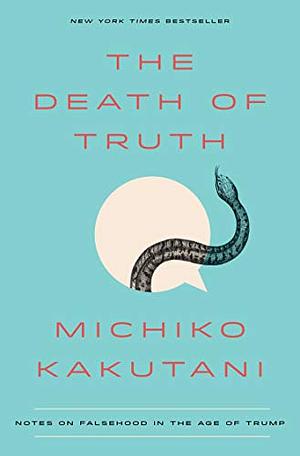 The Death of Truth: Notes on Falsehood in the Age of Trump by Michiko Kakutani