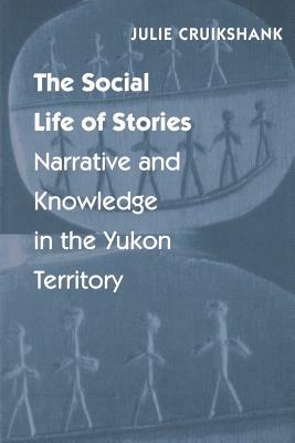 The Social Life of Stories: Narrative and Knowledge in the Yukon Territory by Julie Cruikshank