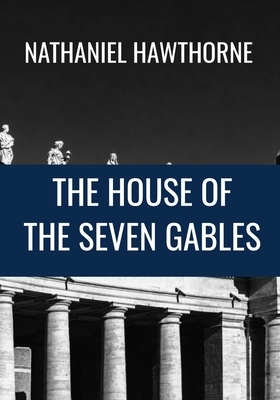 The House of the Seven Gables - Nathaniel Hawthorne: Classic Edition by Nathaniel Hawthorne