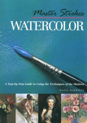 Master Strokes: Watercolor: A Step-By-Step Guide to Using the Techniques of the Masters by Hazel Harrison