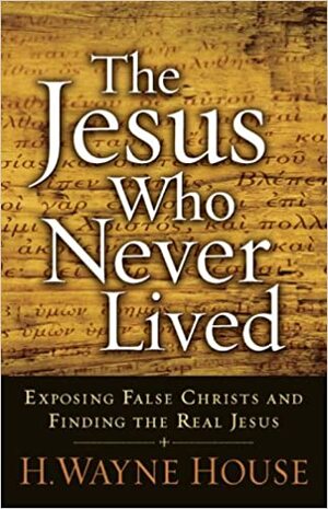 The Jesus Who Never Lived: Exposing False Christs and Finding the Real Jesus by H. Wayne House