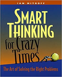 Smart Thinking for Crazy Times: The Art of Solving the Right Problems by Ian I. Mitroff