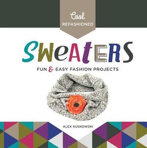 Cool Refashioned Sweaters: Fun & Easy Fashion Projects by Alex Kuskowski