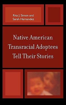 Native American Transracial Adoptees Tell Their Stories by Sarah Hernandez, Rita J. Simon