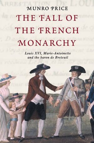 The Fall of the French Monarchy: Louis XVI, Marie Antoinette and the baron de Breteuil by Munro Price