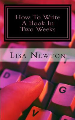 How To Write A Book In Two Weeks: (Or Less) by Lisa Newton