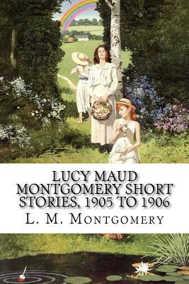 Lucy Maud Montgomery Short Stories, 1905 to 1906 by L.M. Montgomery