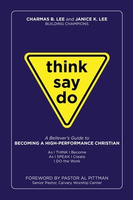 Think Say Do A Believers Guide to Becoming a High Performance Christian by Janice K. Lee, Charmas B. Lee