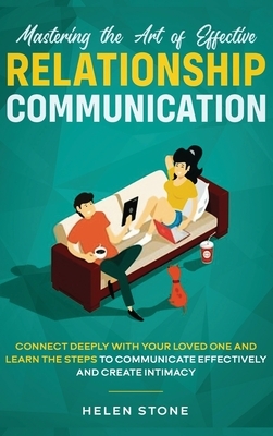 Mastering the Art of Effective Relationship Communication: Connect Deeply with Your Loved One and Learn the Steps to Communicate Effectively and Creat by Helen Stone