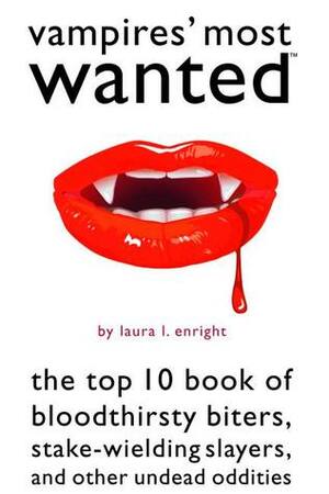 Vampires' Most Wanted: The Top 10 Book of Bloodthirsty Biters, Stake-wielding Slayers, and Other Undead Oddities by Laura Enright
