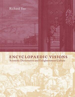 Encyclopaedic Visions: Scientific Dictionaries and Enlightenment Culture by Richard Yeo