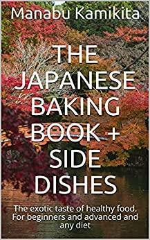 The Japanese Baking Book + Side Dishes: The exotic taste of healthy food. For beginners and advanced and any diet by None