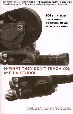 What They Don't Teach You at Film School: 161 Strategies For Making Your Own Movies No Matter What by Tiare White, Camille Landau