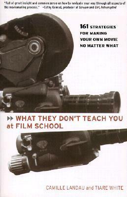 What They Don't Teach You at Film School: 161 Strategies For Making Your Own Movies No Matter What by Camille Landau, Tiare White