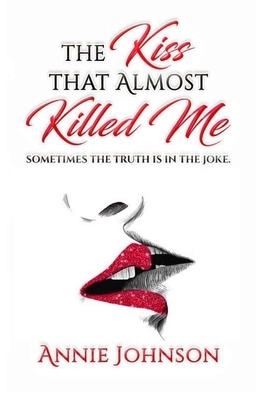 The Kiss That Almost Killed Me: Sometimes the truth is in the joke by Annie Johnson