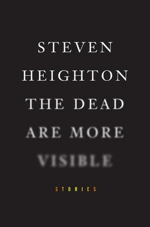 The Dead Are More Visible by Steven Heighton