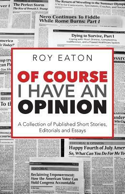 Of Course I Have an Opinion: A Collection of Published Short Stories, Editorials, and Essays by Roy Eaton