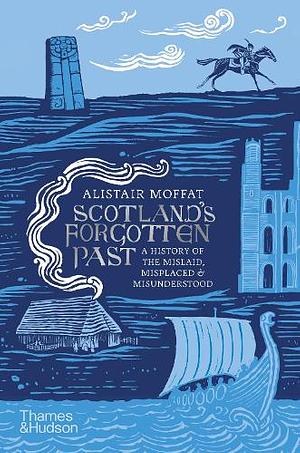 Scotland's Forgotten Past: A History of the Mislaid, Misplaced and Misunderstood by Alistair Moffat