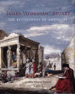 James 'athenian' Stuart: The Rediscovery of Antiquity by Susan Weber