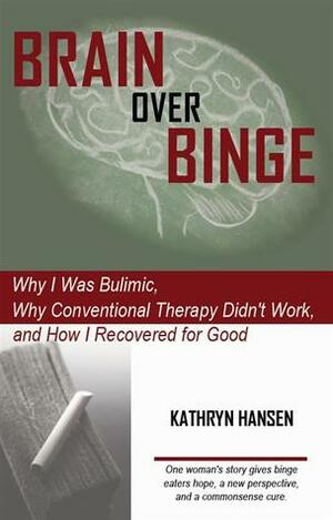 Brain over Binge: Why I Was Bulimic, Why Conventional Therapy Didn't Work, and How I Recovered for Good by Kathryn Hansen